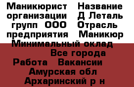 Маникюрист › Название организации ­ Д Леталь групп, ООО › Отрасль предприятия ­ Маникюр › Минимальный оклад ­ 15 000 - Все города Работа » Вакансии   . Амурская обл.,Архаринский р-н